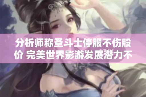 分析师称圣斗士停服不伤股价 完美世界影游发展潜力不容小觑