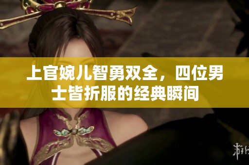 上官婉儿智勇双全，四位男士皆折服的经典瞬间