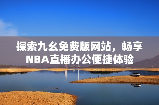 探索九幺免费版网站，畅享NBA直播办公便捷体验