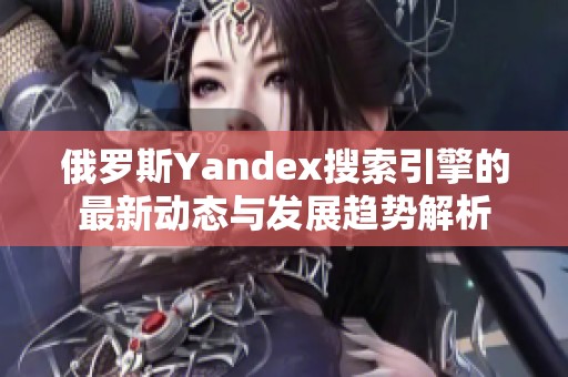 俄罗斯Yandex搜索引擎的最新动态与发展趋势解析