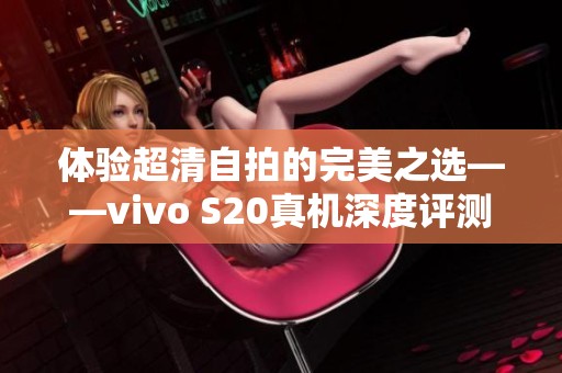 体验超清自拍的完美之选——vivo S20真机深度评测