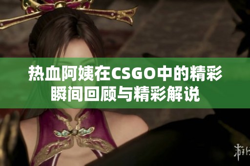 热血阿姨在CSGO中的精彩瞬间回顾与精彩解说