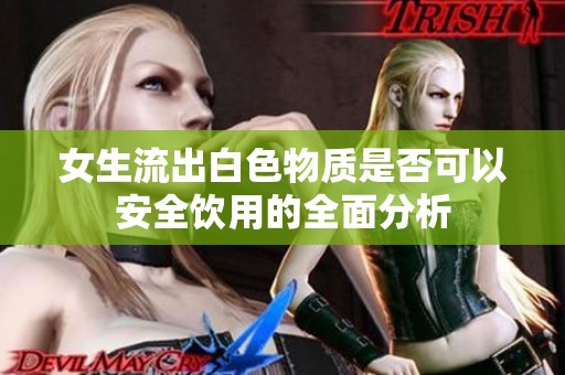 女生流出白色物质是否可以安全饮用的全面分析