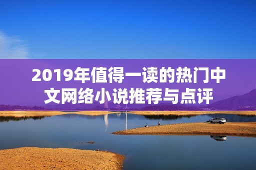 2019年值得一读的热门中文网络小说推荐与点评