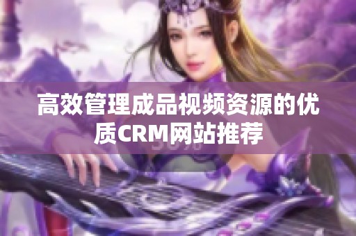 高效管理成品视频资源的优质CRM网站推荐