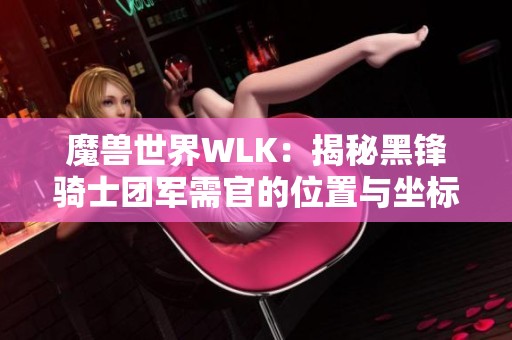 魔兽世界WLK：揭秘黑锋骑士团军需官的位置与坐标