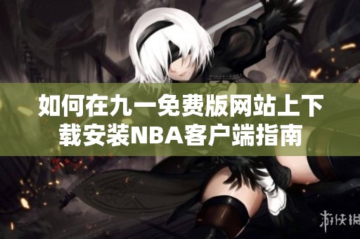 如何在九一免费版网站上下载安装NBA客户端指南