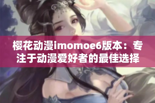 樱花动漫imomoe6版本：专注于动漫爱好者的最佳选择