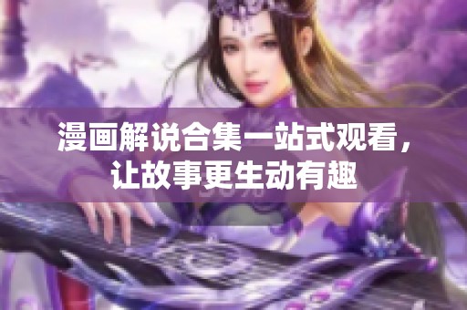 漫画解说合集一站式观看，让故事更生动有趣