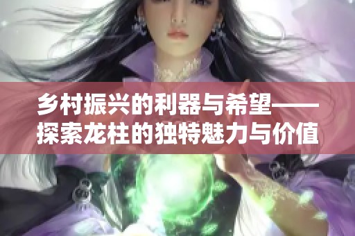 乡村振兴的利器与希望——探索龙柱的独特魅力与价值