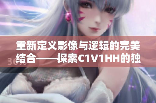 重新定义影像与逻辑的完美结合——探索C1V1HH的独特魅力