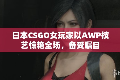 日本CSGO女玩家以AWP技艺惊艳全场，备受瞩目