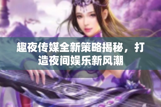 趣夜传媒全新策略揭秘，打造夜间娱乐新风潮