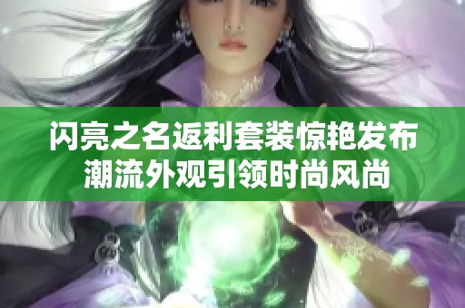 闪亮之名返利套装惊艳发布 潮流外观引领时尚风尚