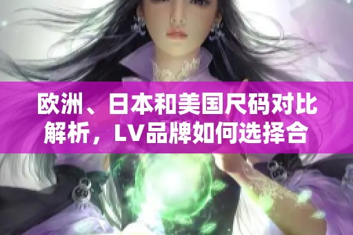 欧洲、日本和美国尺码对比解析，LV品牌如何选择合适尺码