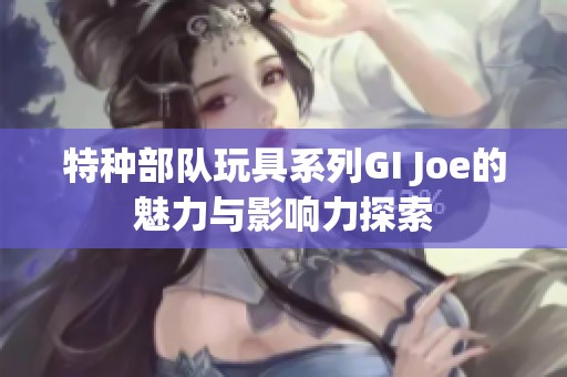 特种部队玩具系列GI Joe的魅力与影响力探索