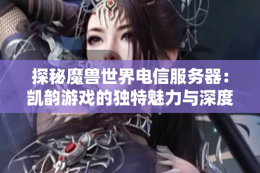 探秘魔兽世界电信服务器：凯韵游戏的独特魅力与深度分析