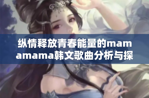 纵情释放青春能量的mamamama韩文歌曲分析与探讨