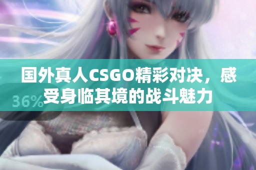 国外真人CSGO精彩对决，感受身临其境的战斗魅力