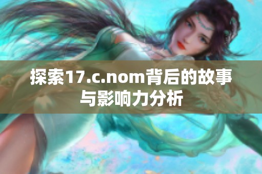 探索17.c.nom背后的故事与影响力分析