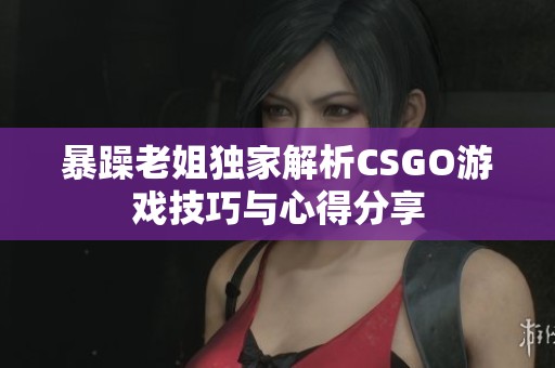 暴躁老姐独家解析CSGO游戏技巧与心得分享