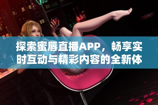 探索蜜唇直播APP，畅享实时互动与精彩内容的全新体验