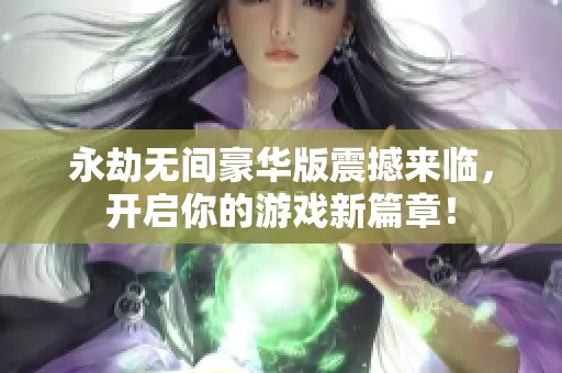 永劫无间豪华版震撼来临，开启你的游戏新篇章！