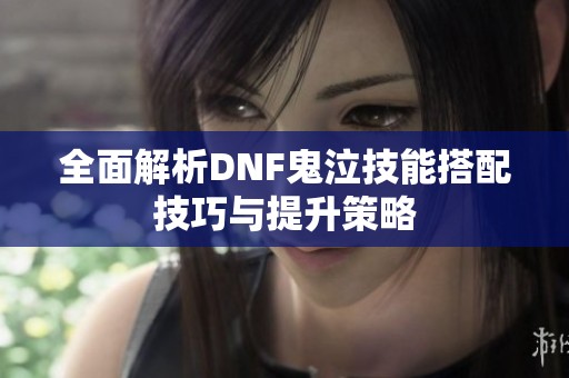 全面解析DNF鬼泣技能搭配技巧与提升策略