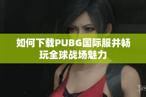 如何下载PUBG国际服并畅玩全球战场魅力