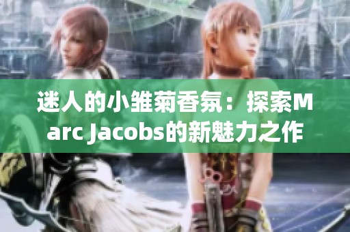 迷人的小雏菊香氛：探索Marc Jacobs的新魅力之作