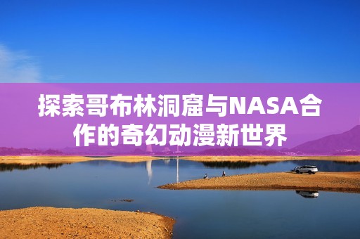 探索哥布林洞窟与NASA合作的奇幻动漫新世界