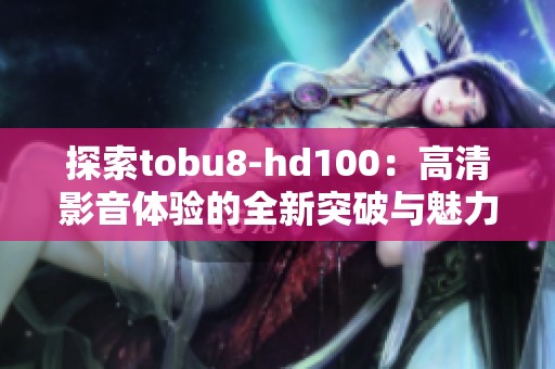 探索tobu8-hd100：高清影音体验的全新突破与魅力