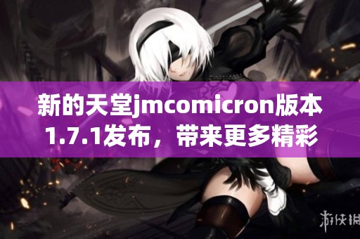 新的天堂jmcomicron版本1.7.1发布，带来更多精彩功能与优化