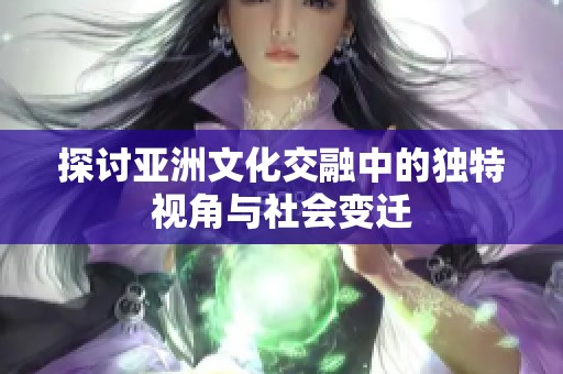 探讨亚洲文化交融中的独特视角与社会变迁