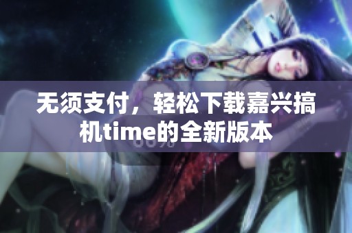 无须支付，轻松下载嘉兴搞机time的全新版本