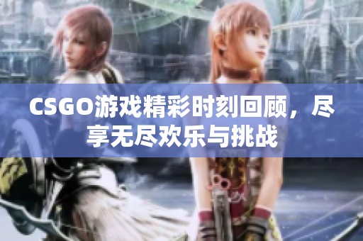 CSGO游戏精彩时刻回顾，尽享无尽欢乐与挑战