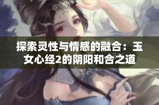 探索灵性与情感的融合：玉女心经2的阴阳和合之道