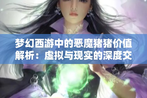 梦幻西游中的恶魔猪猪价值解析：虚拟与现实的深度交融