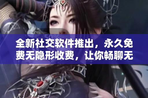 全新社交软件推出，永久免费无隐形收费，让你畅聊无限！