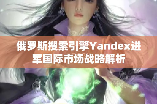 俄罗斯搜索引擎Yandex进军国际市场战略解析