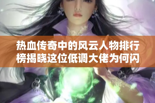 热血传奇中的风云人物排行榜揭晓这位低调大佬为何闪耀全场