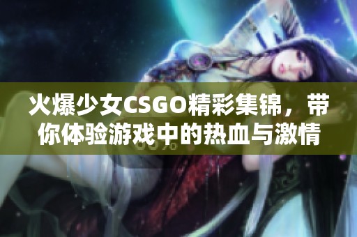 火爆少女CSGO精彩集锦，带你体验游戏中的热血与激情