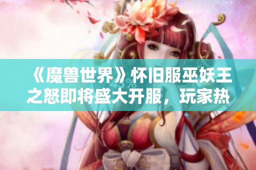 《魔兽世界》怀旧服巫妖王之怒即将盛大开服，玩家热切期待重温经典