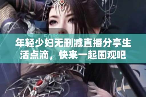 年轻少妇无删减直播分享生活点滴，快来一起围观吧