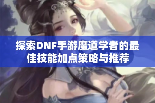 探索DNF手游魔道学者的最佳技能加点策略与推荐