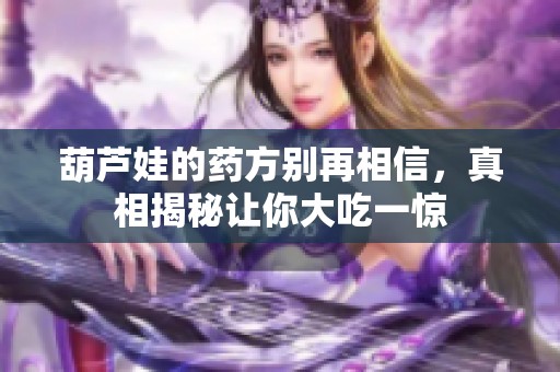 葫芦娃的药方别再相信，真相揭秘让你大吃一惊