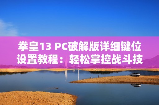 拳皇13 PC破解版详细键位设置教程：轻松掌控战斗技巧