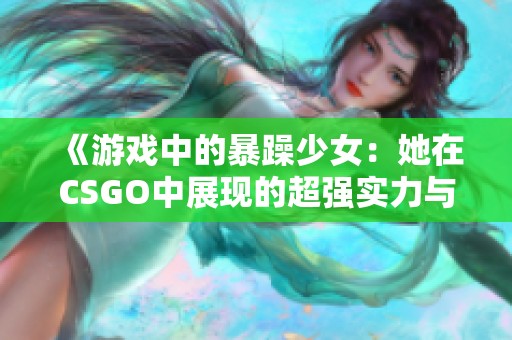 《游戏中的暴躁少女：她在CSGO中展现的超强实力与情绪》