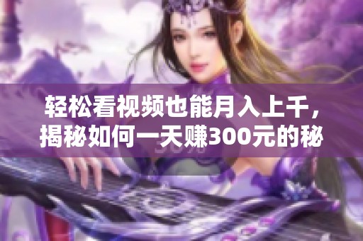 轻松看视频也能月入上千，揭秘如何一天赚300元的秘诀