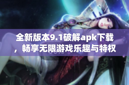 全新版本9.1破解apk下载，畅享无限游戏乐趣与特权体验